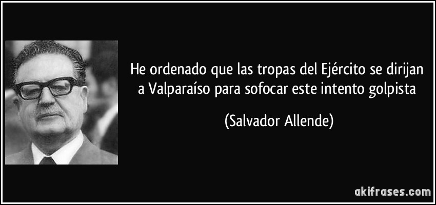 He ordenado que las tropas del Ejército se dirijan a Valparaíso para sofocar este intento golpista (Salvador Allende)