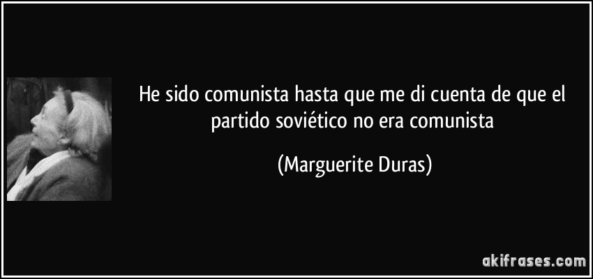 He sido comunista hasta que me di cuenta de que el partido soviético no era comunista (Marguerite Duras)