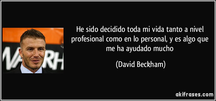 He sido decidido toda mi vida tanto a nivel profesional como en lo personal, y es algo que me ha ayudado mucho (David Beckham)