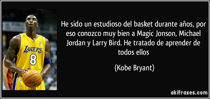 He sido un estudioso del basket durante años, por eso conozco muy bien a Magic Jonson, Michael Jordan y Larry Bird. He tratado de aprender de todos ellos (Kobe Bryant)