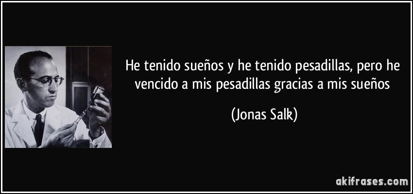 He tenido sueños y he tenido pesadillas, pero he vencido a mis pesadillas gracias a mis sueños (Jonas Salk)