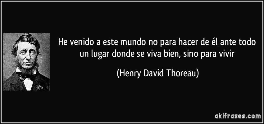 He venido a este mundo no para hacer de él ante todo un lugar donde se viva bien, sino para vivir (Henry David Thoreau)