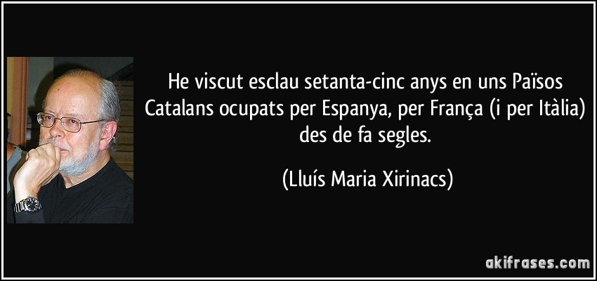 He viscut esclau setanta-cinc anys en uns Països Catalans ocupats per Espanya, per França (i per Itàlia) des de fa segles. (Lluís Maria Xirinacs)
