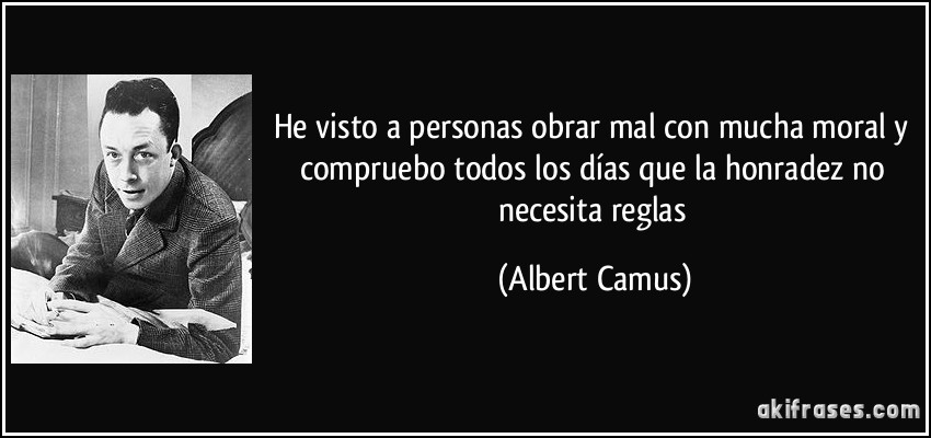 He visto a personas obrar mal con mucha moral y compruebo todos los días que la honradez no necesita reglas (Albert Camus)
