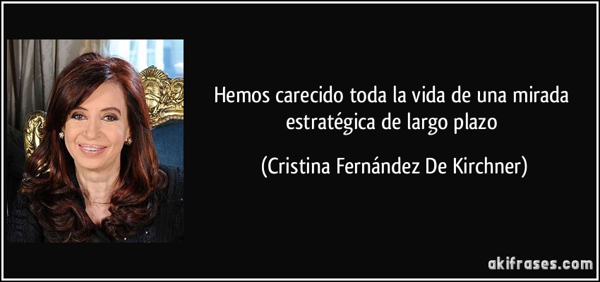 Hemos carecido toda la vida de una mirada estratégica de largo plazo (Cristina Fernández De Kirchner)