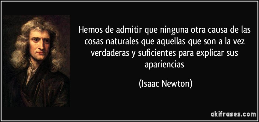 Hemos de admitir que ninguna otra causa de las cosas naturales que aquellas que son a la vez verdaderas y suficientes para explicar sus apariencias (Isaac Newton)