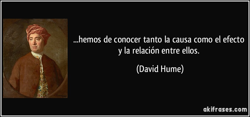 ...hemos de conocer tanto la causa como el efecto y la relación entre ellos. (David Hume)