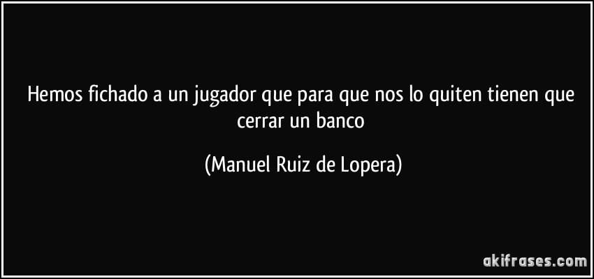Hemos fichado a un jugador que para que nos lo quiten tienen que cerrar un banco (Manuel Ruiz de Lopera)