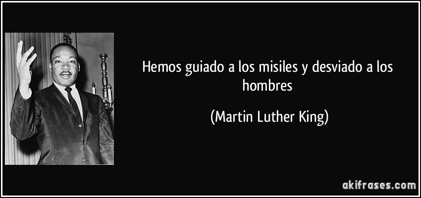 Hemos guiado a los misiles y desviado a los hombres (Martin Luther King)