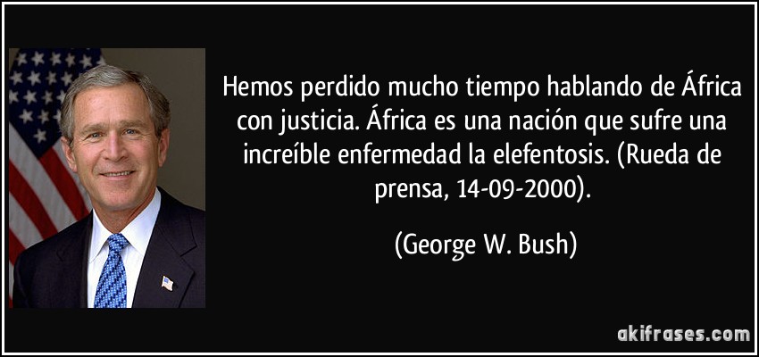 Hemos perdido mucho tiempo hablando de África con justicia. África es una nación que sufre una increíble enfermedad la elefentosis. (Rueda de prensa, 14-09-2000). (George W. Bush)