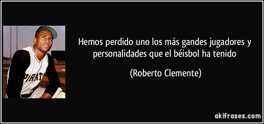Hemos perdido uno los más gandes jugadores y personalidades que el béisbol ha tenido (Roberto Clemente)