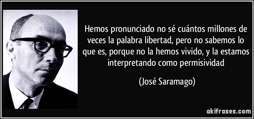 Hemos pronunciado no sé cuántos millones de veces la palabra libertad, pero no sabemos lo que es, porque no la hemos vivido, y la estamos interpretando como permisividad (José Saramago)