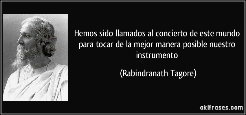 Hemos sido llamados al concierto de este mundo para tocar de la mejor manera posible nuestro instrumento (Rabindranath Tagore)