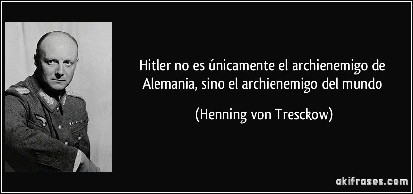 Hitler no es únicamente el archienemigo de Alemania, sino el archienemigo del mundo (Henning von Tresckow)
