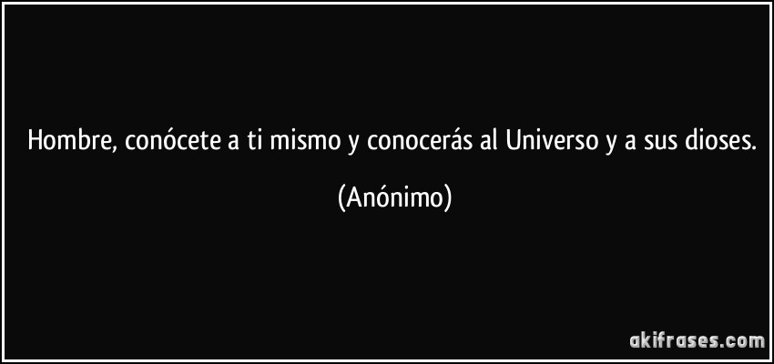 Hombre, conócete a ti mismo y conocerás al Universo y a sus dioses. (Anónimo)