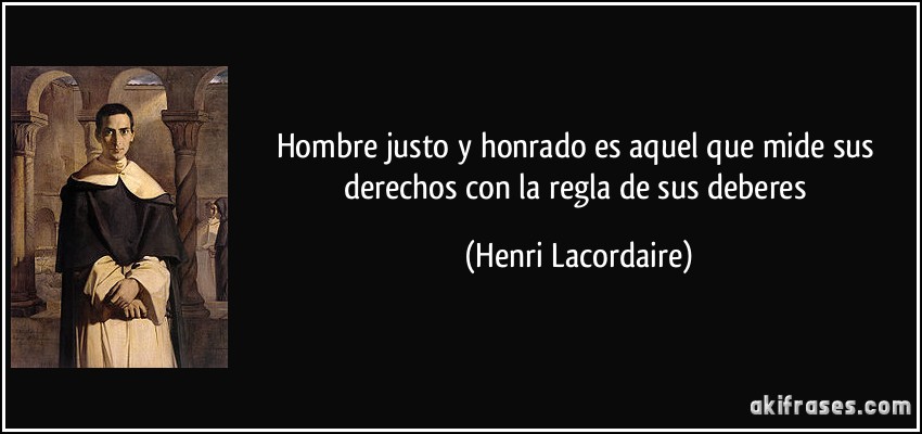 Hombre justo y honrado es aquel que mide sus derechos con la regla de sus deberes (Henri Lacordaire)