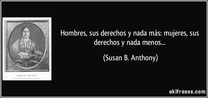 Hombres, sus derechos y nada más: mujeres, sus derechos y nada menos... (Susan B. Anthony)