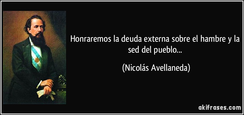 Honraremos la deuda externa sobre el hambre y la sed del pueblo... (Nicolás Avellaneda)
