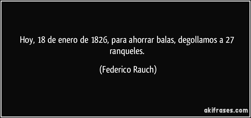 Hoy, 18 de enero de 1826, para ahorrar balas, degollamos a 27 ranqueles. (Federico Rauch)