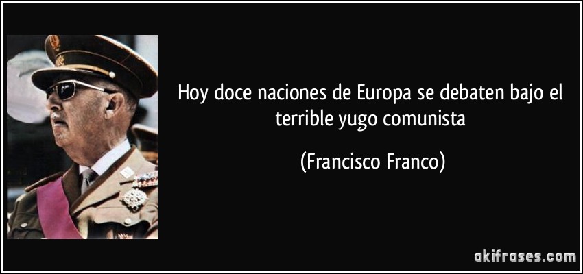 Hoy doce naciones de Europa se debaten bajo el terrible yugo comunista (Francisco Franco)