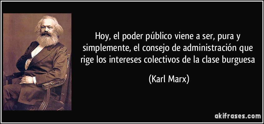 Hoy, el poder público viene a ser, pura y simplemente, el consejo de administración que rige los intereses colectivos de la clase burguesa (Karl Marx)
