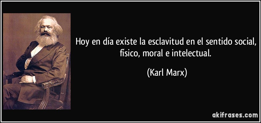 Hoy en día existe la esclavitud en el sentido social, físico, moral e intelectual. (Karl Marx)