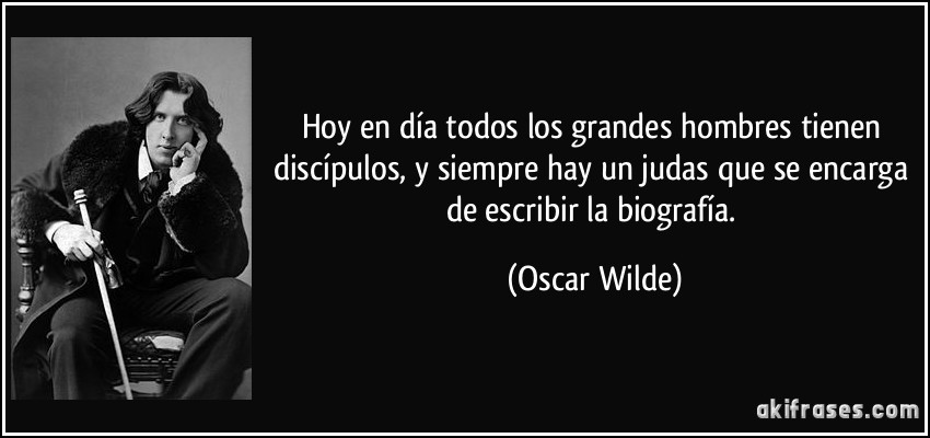 Hoy en día todos los grandes hombres tienen discípulos, y siempre hay un judas que se encarga de escribir la biografía. (Oscar Wilde)