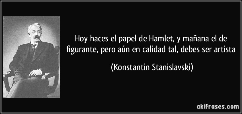 Hoy haces el papel de Hamlet, y mañana el de figurante, pero aún en calidad tal, debes ser artista (Konstantin Stanislavski)