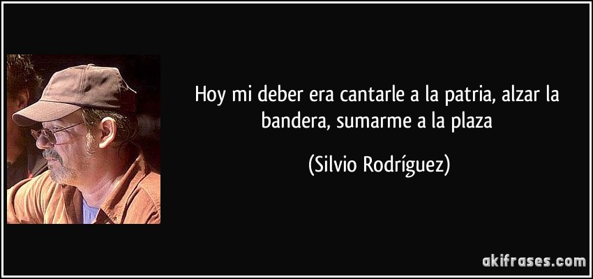 Hoy mi deber era cantarle a la patria, alzar la bandera, sumarme a la plaza (Silvio Rodríguez)