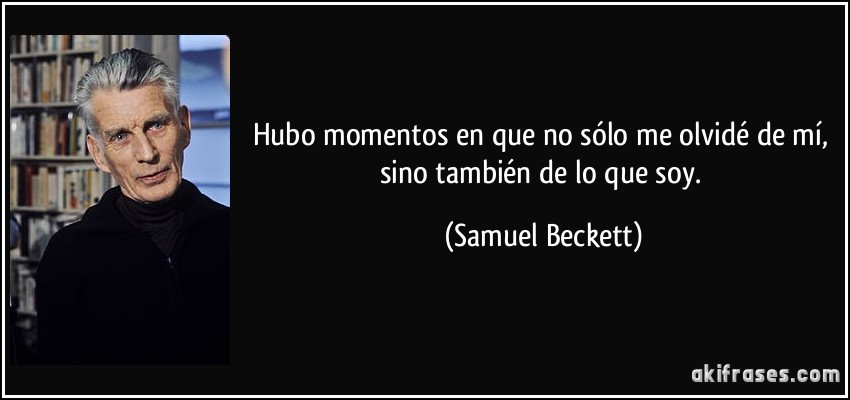 Hubo momentos en que no sólo me olvidé de mí, sino también de lo que soy. (Samuel Beckett)