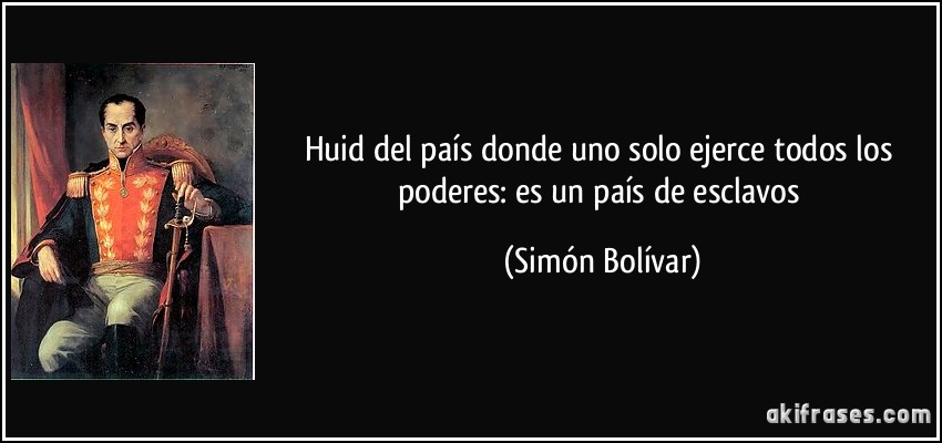 Huid del país donde uno solo ejerce todos los poderes: es un país de esclavos (Simón Bolívar)