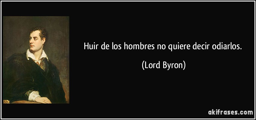 Huir de los hombres no quiere decir odiarlos. (Lord Byron)