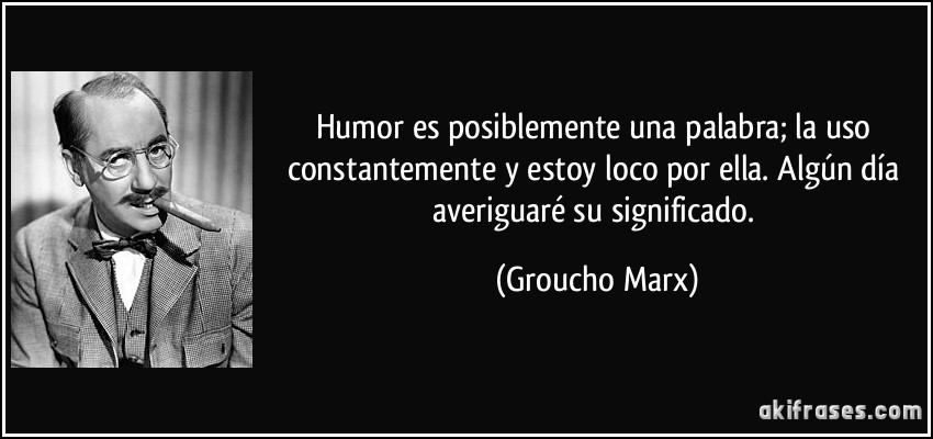 Humor es posiblemente una palabra; la uso constantemente y estoy loco por ella. Algún día averiguaré su significado. (Groucho Marx)