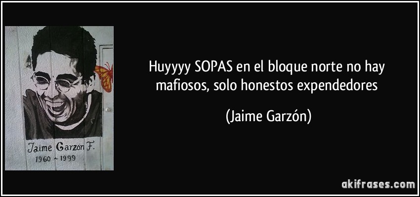 Huyyyy SOPAS en el bloque norte no hay mafiosos, solo honestos expendedores (Jaime Garzón)