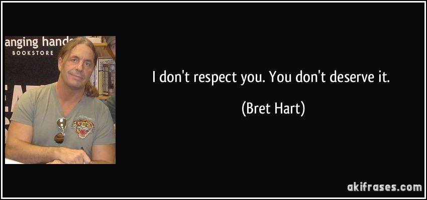 I don't respect you. You don't deserve it. (Bret Hart)