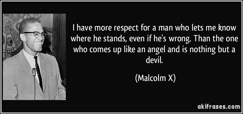 I have more respect for a man who lets me know where he stands, even if he's wrong. Than the one who comes up like an angel and is nothing but a devil. (Malcolm X)