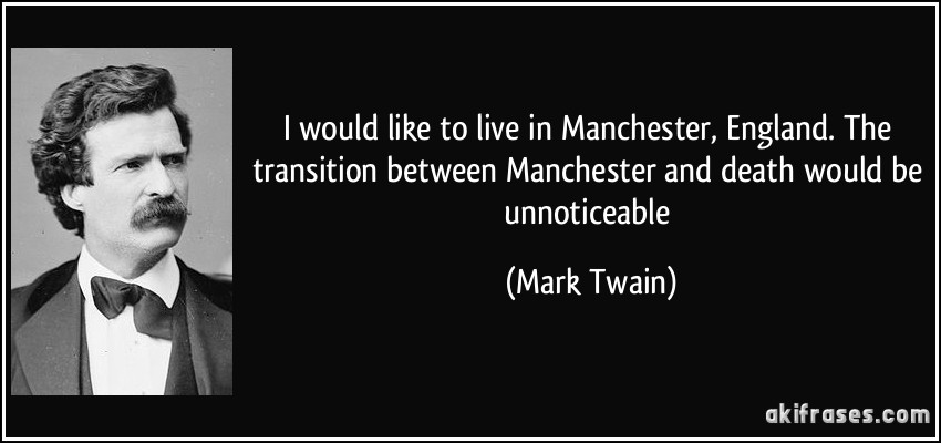 I would like to live in Manchester, England. The transition between Manchester and death would be unnoticeable (Mark Twain)