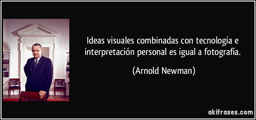 Ideas visuales combinadas con tecnología e interpretación personal es igual a fotografía. (Arnold Newman)