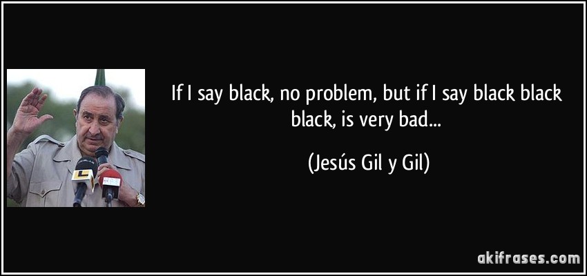If I say black, no problem, but if I say black black black, is very bad... (Jesús Gil y Gil)