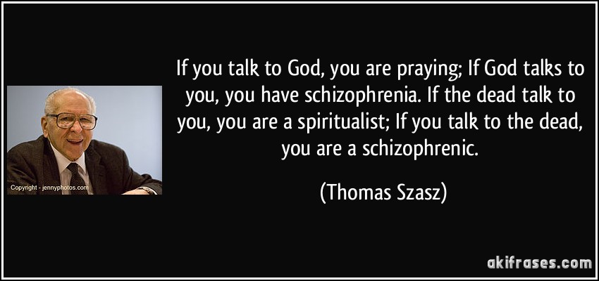 If you talk to God, you are praying; If God talks to you, you have schizophrenia. If the dead talk to you, you are a spiritualist; If you talk to the dead, you are a schizophrenic. (Thomas Szasz)