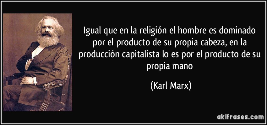 Igual que en la religión el hombre es dominado por el producto de su propia cabeza, en la producción capitalista lo es por el producto de su propia mano (Karl Marx)
