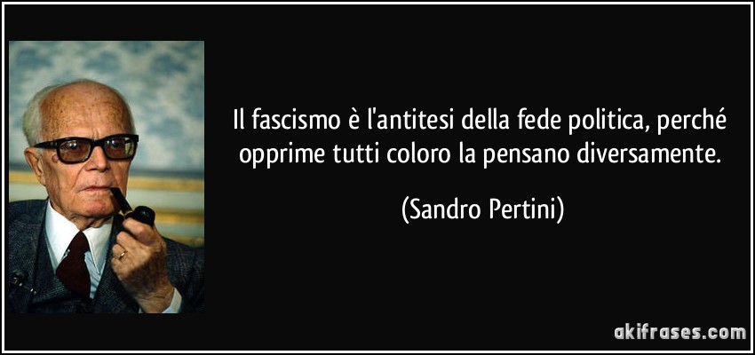 Il fascismo è l'antitesi della fede politica, perché opprime tutti coloro la pensano diversamente. (Sandro Pertini)