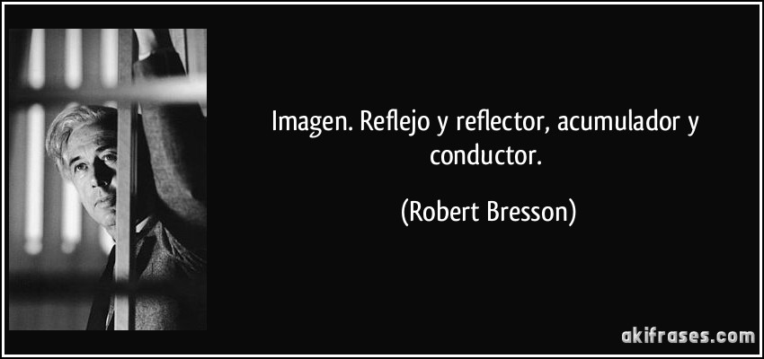 Imagen. Reflejo y reflector, acumulador y conductor. (Robert Bresson)