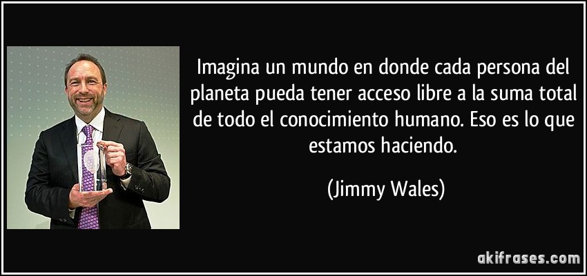 Imagina un mundo en donde cada persona del planeta pueda tener acceso libre a la suma total de todo el conocimiento humano. Eso es lo que estamos haciendo. (Jimmy Wales)