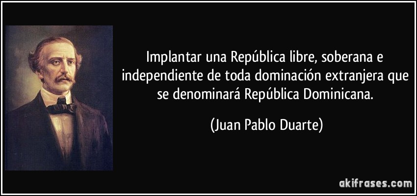 Implantar una República libre, soberana e independiente de toda dominación extranjera que se denominará República Dominicana. (Juan Pablo Duarte)