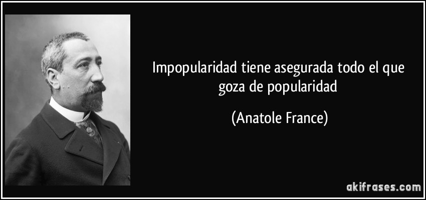 Impopularidad tiene asegurada todo el que goza de popularidad (Anatole France)