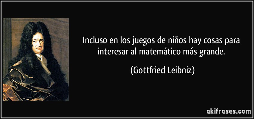 Incluso en los juegos de niños hay cosas para interesar al matemático más grande. (Gottfried Leibniz)