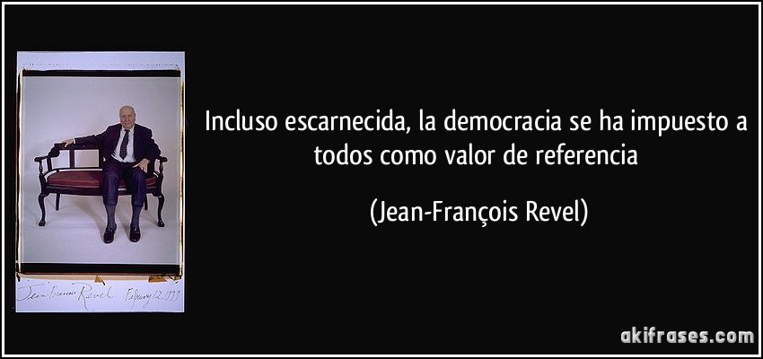 Incluso escarnecida, la democracia se ha impuesto a todos como valor de referencia (Jean-François Revel)