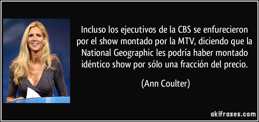 Incluso los ejecutivos de la CBS se enfurecieron por el show montado por la MTV, diciendo que la National Geographic les podría haber montado idéntico show por sólo una fracción del precio. (Ann Coulter)