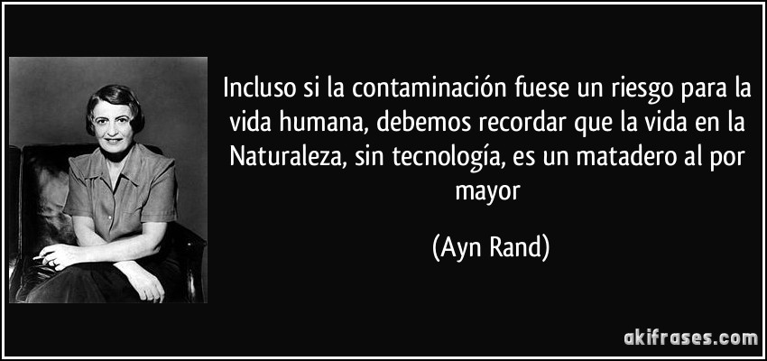 Incluso si la contaminación fuese un riesgo para la vida humana, debemos recordar que la vida en la Naturaleza, sin tecnología, es un matadero al por mayor (Ayn Rand)